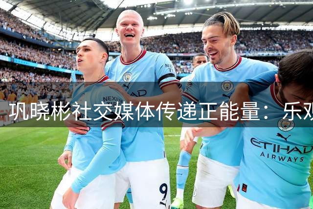 巩晓彬社交媒体传递正能量：乐观心态是人生最大财富